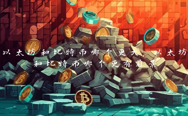 以太坊和比特币哪个更大，以太坊和比特币哪个更有前景