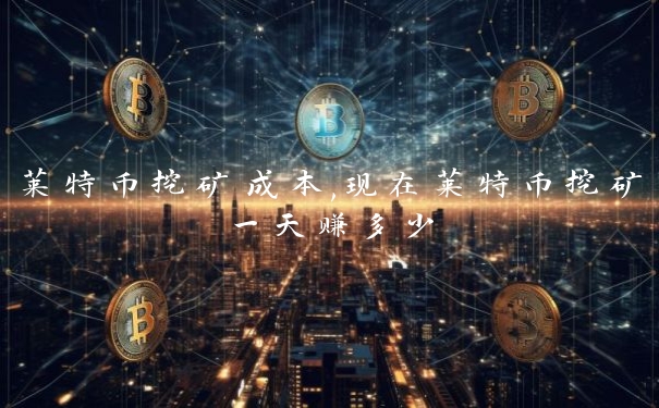 莱特币挖矿成本,现在莱特币挖矿一天赚多少